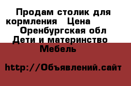 Продам столик для кормления › Цена ­ 1 500 - Оренбургская обл. Дети и материнство » Мебель   